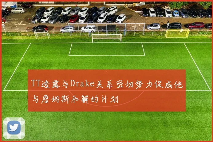 TT透露与Drake关系密切努力促成他与詹姆斯和解的计划