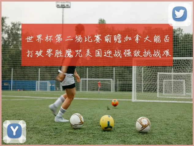 世界杯第二场比赛前瞻加拿大能否打破零胜魔咒美国迎战强敌挑战艰巨