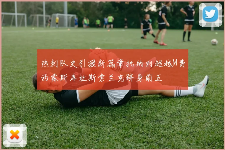 热刺队史引援新篇章托纳利超越M费西蒙斯库杜斯索兰克跻身前五