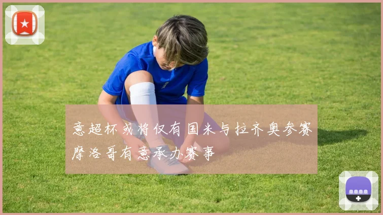 意超杯或将仅有国米与拉齐奥参赛摩洛哥有意承办赛事