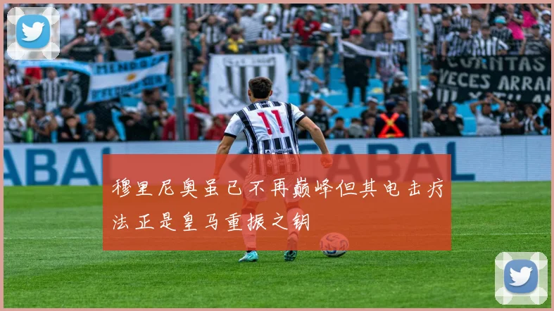 穆里尼奥虽已不再巅峰但其电击疗法正是皇马重振之钥