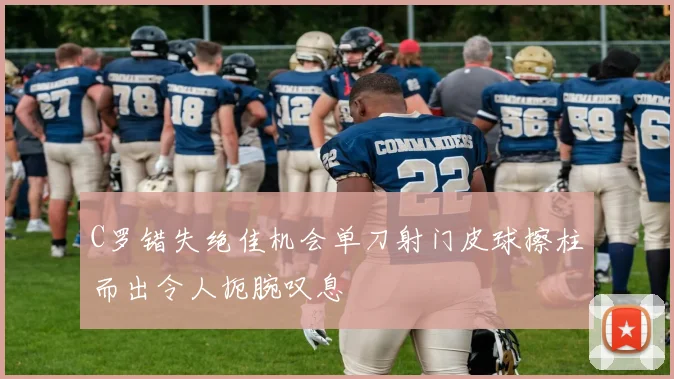 C罗错失绝佳机会单刀射门皮球擦柱而出令人扼腕叹息
