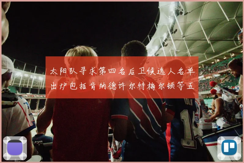 太阳队寻求第四名后卫候选人名单出炉包括肯纳德许尔特梅尔顿等五位球员