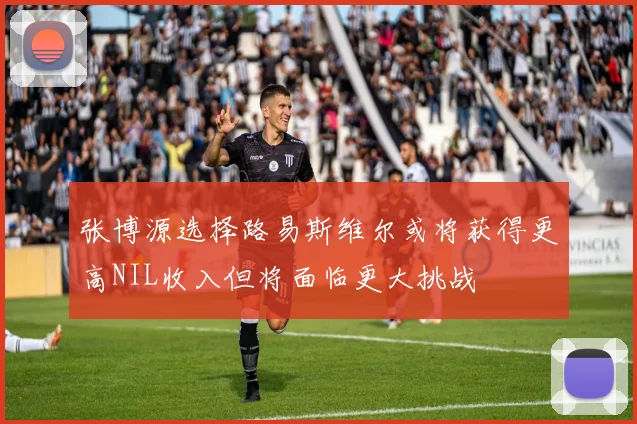 张博源选择路易斯维尔或将获得更高NIL收入但将面临更大挑战