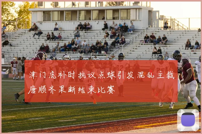 津门虎补时抗议点球引发混乱主裁唐顺齐果断结束比赛