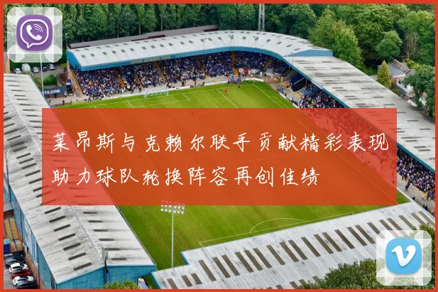 莱昂斯与克赖尔联手贡献精彩表现助力球队轮换阵容再创佳绩