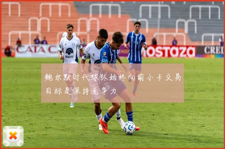 鲍尔默时代球队始终向前小卡交易目标是保持竞争力