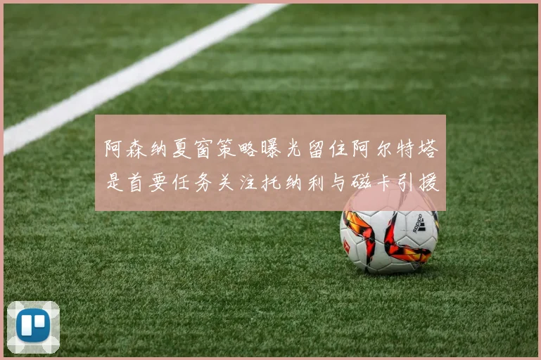 阿森纳夏窗策略曝光留住阿尔特塔是首要任务关注托纳利与磁卡引援动态