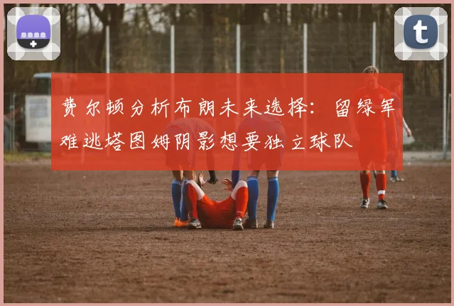 费尔顿分析布朗未来选择：留绿军难逃塔图姆阴影想要独立球队