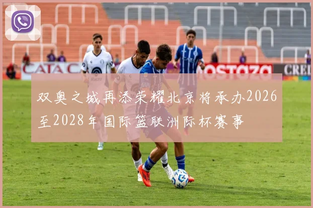 双奥之城再添荣耀北京将承办2026至2028年国际篮联洲际杯赛事