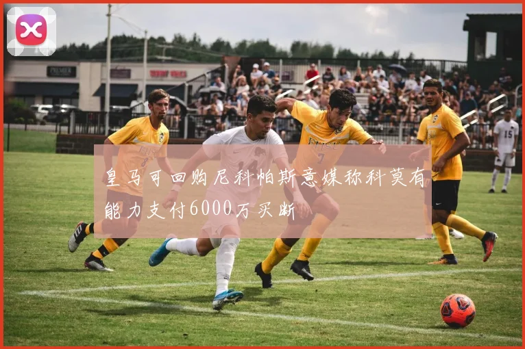 皇马可回购尼科帕斯意媒称科莫有能力支付6000万买断