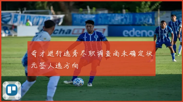 奇才进行选秀尽职调查尚未确定状元签人选方向