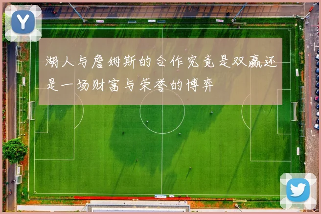 湖人与詹姆斯的合作究竟是双赢还是一场财富与荣誉的博弈