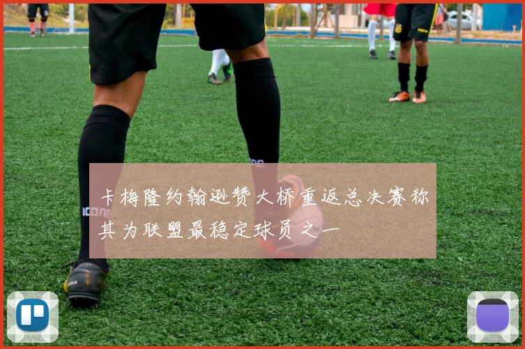 卡梅隆约翰逊赞大桥重返总决赛称其为联盟最稳定球员之一